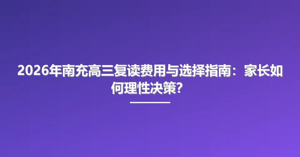 2026年南充高三复读费用与选择指南：家长如何理性决策？