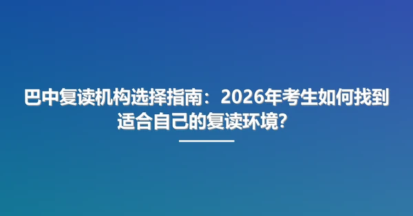 巴中复读机构选择指南:2026年考生如何找到适合自己的复读环境?