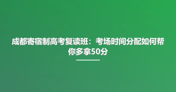 成都寄宿制高考复读班:考场时间分配如何帮你多拿50分