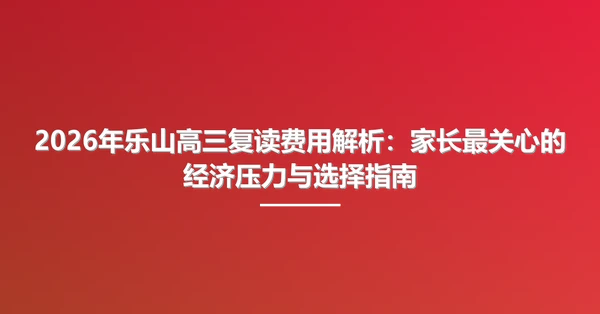 2026年乐山高三复读费用解析：家长最关心的经济压力与选择指南