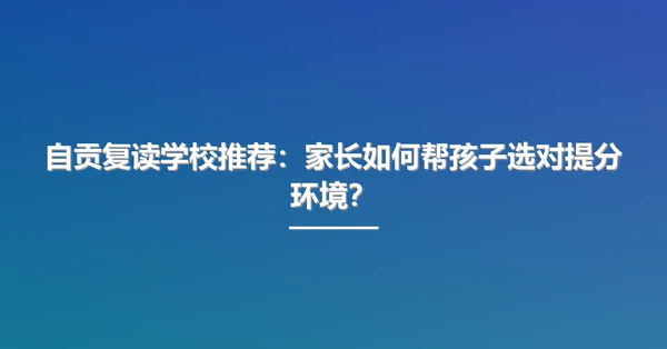 自贡复读学校推荐:家长如何帮孩子选对提分环境?