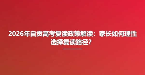2026年自贡高考复读政策解读:家长如何理性选择复读路径?
