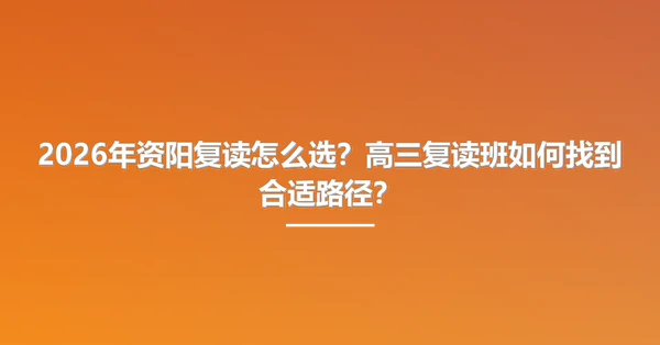 2026年资阳复读怎么选?高三复读班如何找到合适路径?