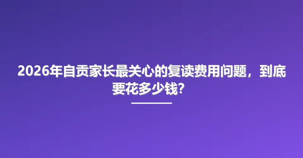 2026年自贡家长最关心的复读费用问题,到底要花多少钱?
