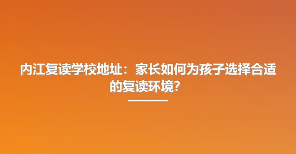 内江复读学校地址：家长如何为孩子选择合适的复读环境？