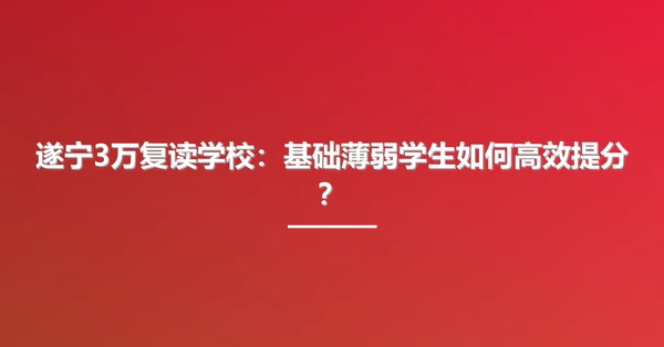 遂宁3万复读学校:基础薄弱学生如何高效提分?
