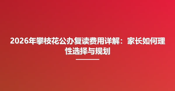2026年攀枝花公办复读费用详解:家长如何理性选择与规划