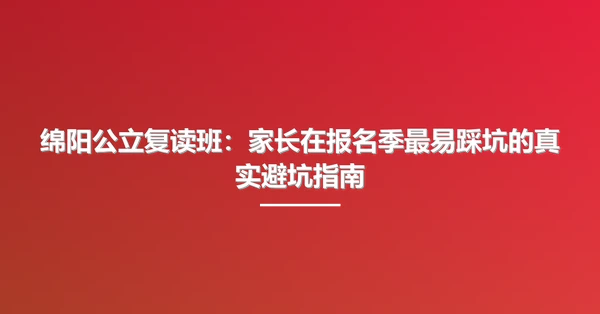 绵阳公立复读班:家长在报名季最易踩坑的真实避坑指南