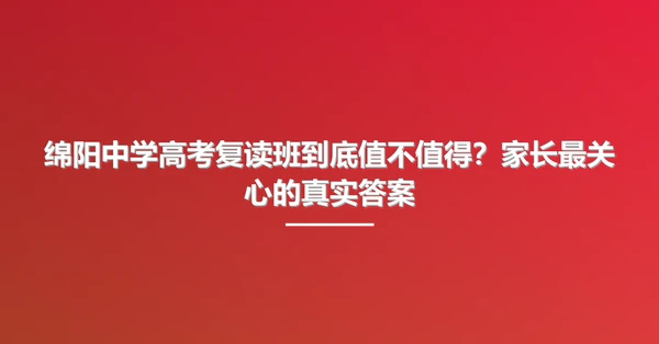 绵阳中学高考复读班到底值不值得?家长最关心的真实答案
