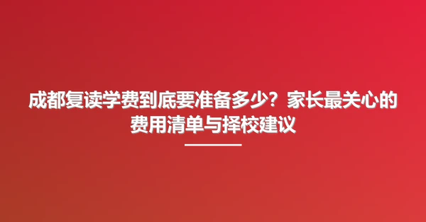 成都复读学费到底要准备多少?家长最关心的费用清单与择校建议