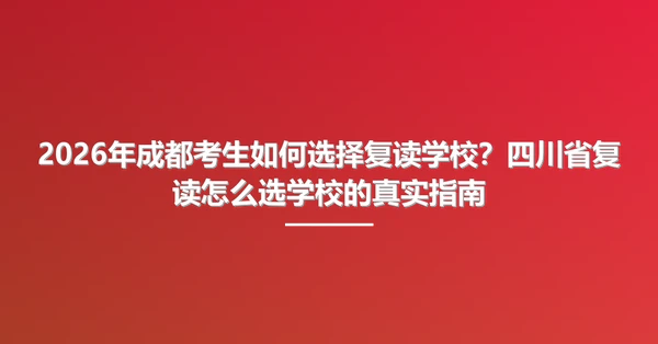2026年成都考生如何选择复读学校?四川省复读怎么选学校的真实指南