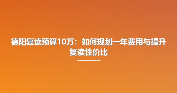 德阳复读预算10万:如何规划一年费用与提升复读性价比