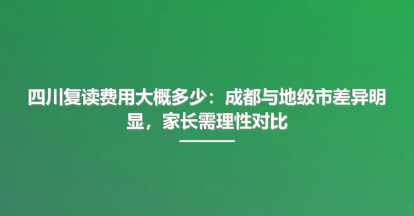 四川复读费用大概多少:成都与地级市差异明显,家长需理性对比
