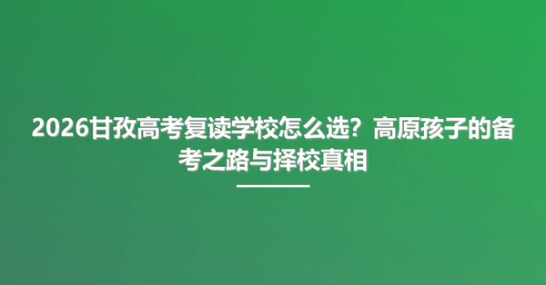 2026甘孜高考复读学校怎么选?高原孩子的备考之路与择校真相