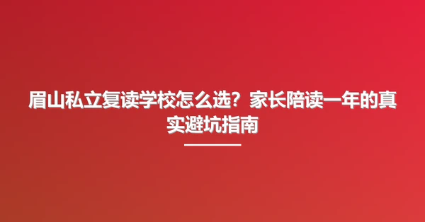 眉山私立复读学校怎么选?家长陪读一年的真实避坑指南