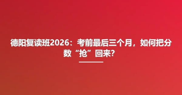 德阳复读班2026:考前最后三个月,如何把分数“抢”回来?