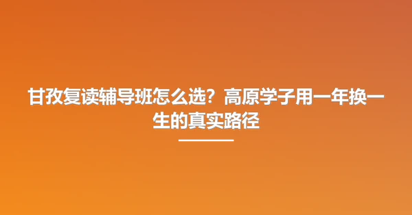 甘孜复读辅导班怎么选？高原学子用一年换一生的真实路径