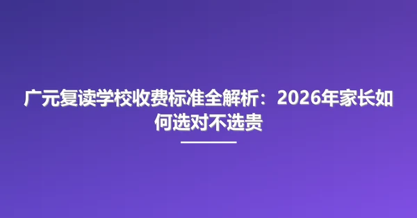 广元复读学校收费标准全解析:2026年家长如何选对不选贵