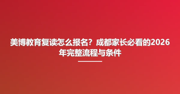 美博教育复读怎么报名?成都家长必看的2026年完整流程与条件