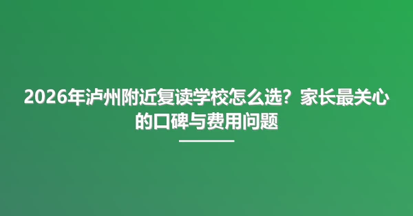 2026年泸州附近复读学校怎么选?家长最关心的口碑与费用问题