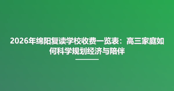 2026年绵阳复读学校收费一览表:高三家庭如何科学规划经济与陪伴