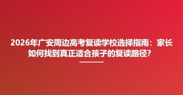 2026年广安周边高考复读学校选择指南:家长如何找到真正适合孩子的复读路径?