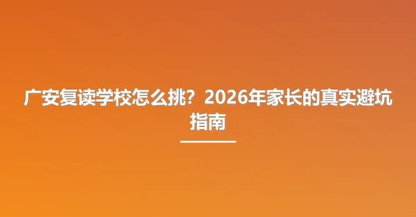 广安复读学校怎么挑?2026年家长的真实避坑指南