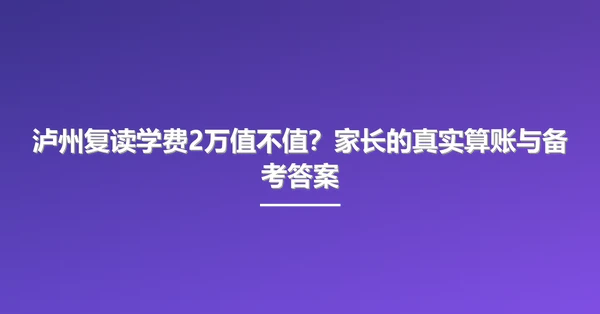 泸州复读学费2万值不值?家长的真实算账与备考答案