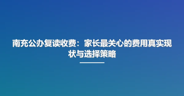 南充公办复读收费:家长最关心的费用真实现状与选择策略