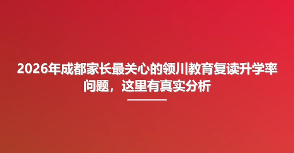 2026年成都家长最关心的领川教育复读升学率问题，这里有真实分析