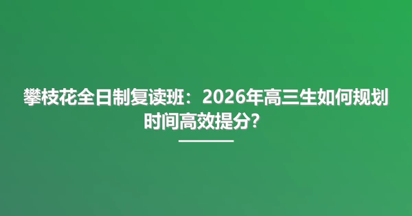 攀枝花全日制复读班:2026年高三生如何规划时间高效提分?