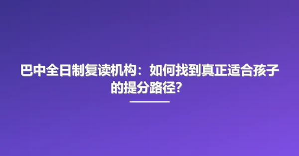 巴中全日制复读机构:如何找到真正适合孩子的提分路径?