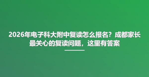 2026年电子科大附中复读怎么报名？成都家长最关心的复读问题，这里有答案