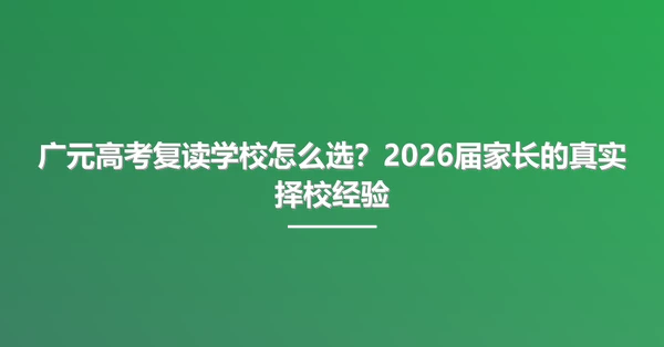 广元高考复读学校怎么选?2026届家长的真实择校经验