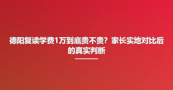 德阳复读学费1万到底贵不贵？家长实地对比后的真实判断