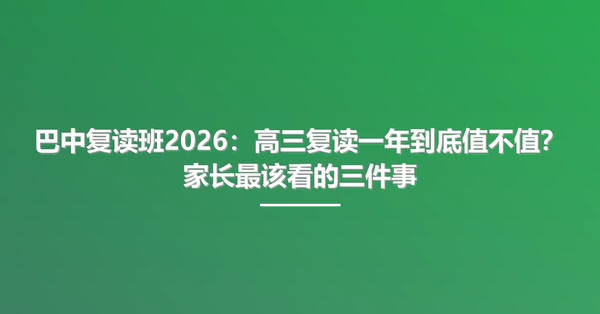 巴中复读班2026:高三复读一年到底值不值?家长最该看的三件事