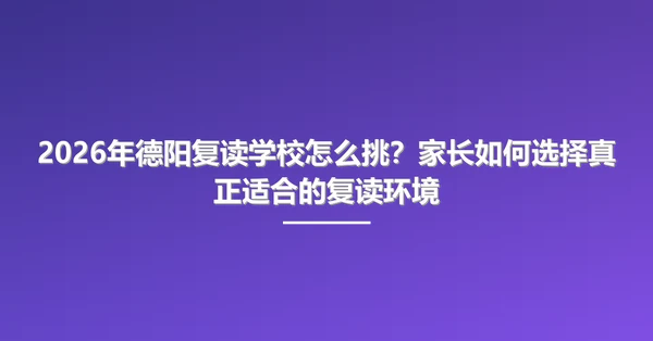 2026年德阳复读学校怎么挑?家长如何选择真正适合的复读环境