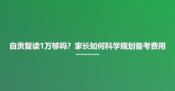 自贡复读1万够吗？家长如何科学规划备考费用