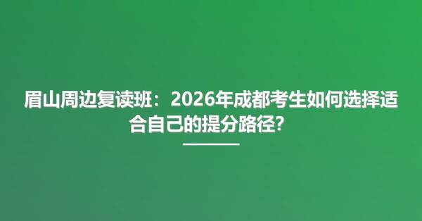 眉山周边复读班:2026年成都考生如何选择适合自己的提分路径?