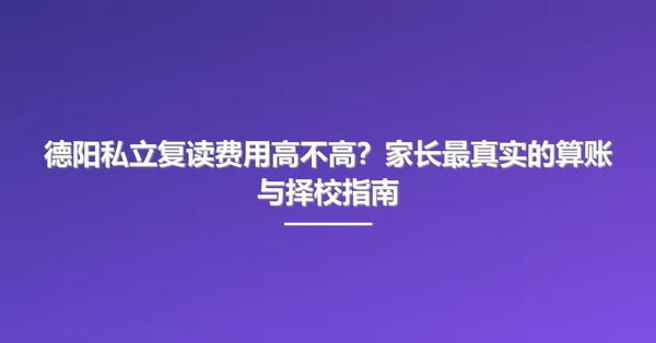 德阳私立复读费用高不高？家长最真实的算账与择校指南