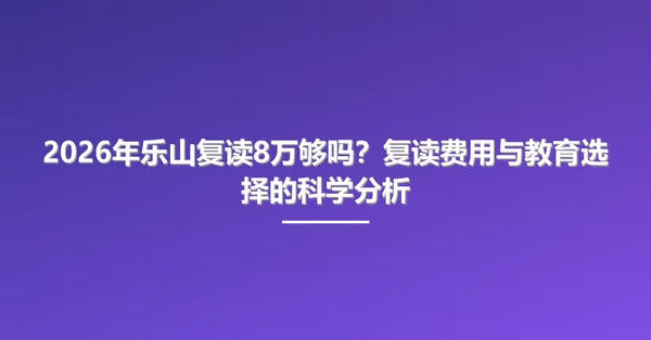 2026年乐山复读8万够吗?复读费用与教育选择的科学分析
