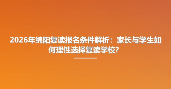 2026年绵阳复读报名条件解析:家长与学生如何理性选择复读学校?