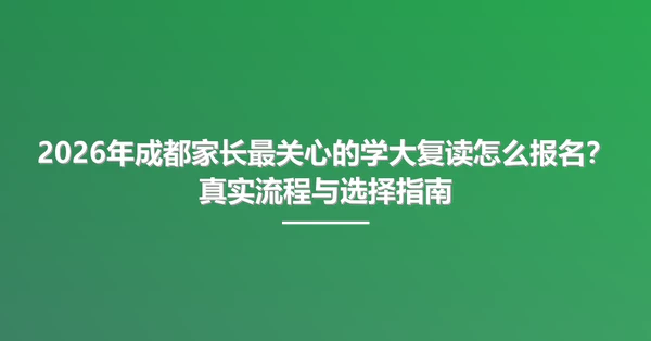 2026年成都家长最关心的学大复读怎么报名?真实流程与选择指南