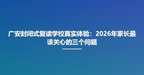 广安封闭式复读学校真实体验:2026年家长最该关心的三个问题
