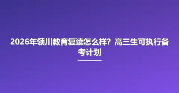 2026年领川教育复读怎么样?高三生可执行备考计划
