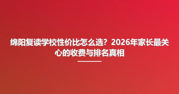 绵阳复读学校性价比怎么选？2026年家长最关心的收费与排名真相