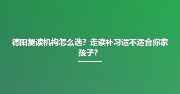 德阳复读机构怎么选?走读补习适不适合你家孩子?