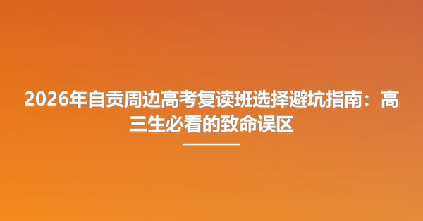2026年自贡周边高考复读班选择避坑指南：高三生必看的致命误区