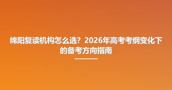 绵阳复读机构怎么选?2026年高考考纲变化下的备考方向指南