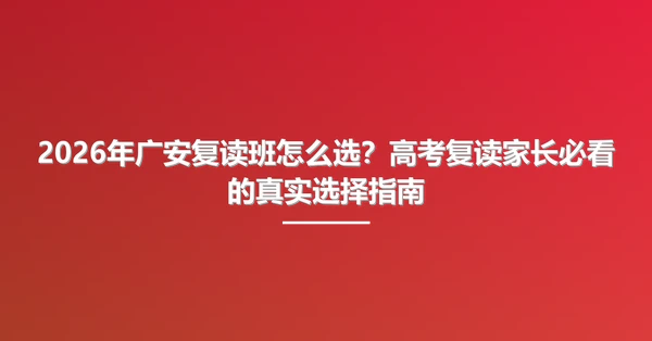 2026年广安复读班怎么选?高考复读家长必看的真实选择指南